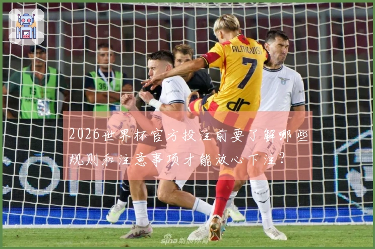 2026世界杯官方投注前要了解哪些规则和注意事项才能放心下注?