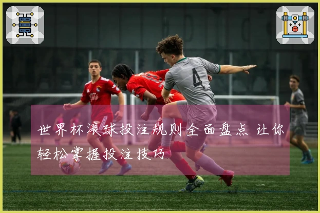 世界杯滚球投注规则全面盘点 让你轻松掌握投注技巧
