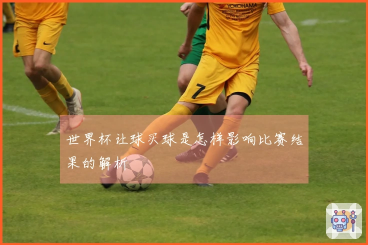 世界杯让球买球是怎样影响比赛结果的解析