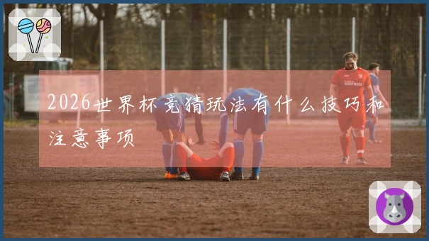 2026世界杯竞猜玩法有什么技巧和注意事项
