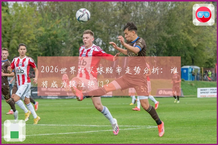 2026世界杯买球赔率走势分析：谁将成为投注热门？