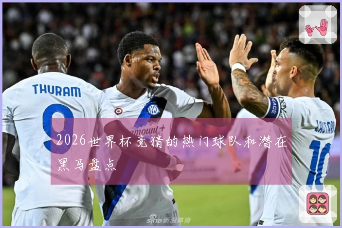 2026世界杯竞猜的热门球队和潜在黑马盘点