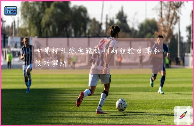 世界杯让球竞猜的判断经验分享和技巧解析