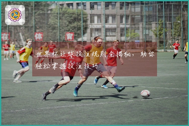 世界杯让球投注规则全揭秘,助你轻松掌握投注技巧