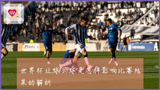 世界杯让球买球是怎样影响比赛结果的解析