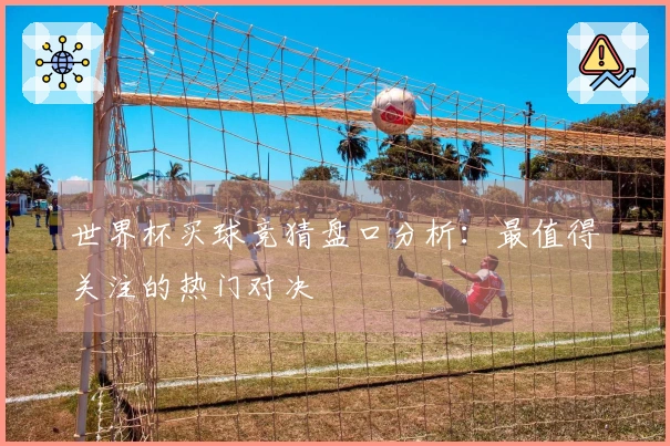 世界杯买球竞猜盘口分析：最值得关注的热门对决