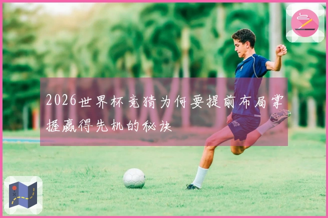 2026世界杯竞猜为何要提前布局掌握赢得先机的秘诀