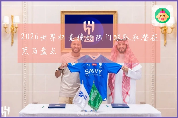 2026世界杯竞猜的热门球队和潜在黑马盘点