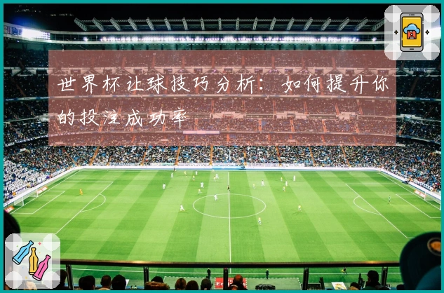 世界杯让球技巧分析：如何提升你的投注成功率
