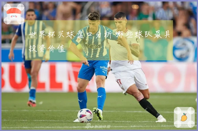 世界杯买球盘口分析 哪些球队最具投资价值