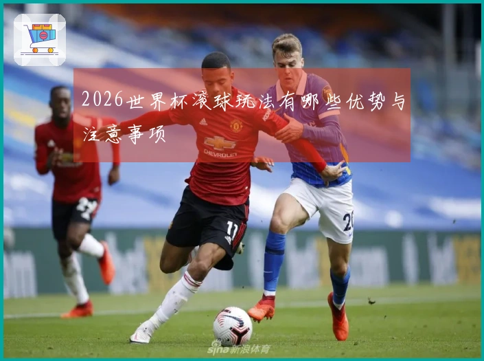 2026世界杯滚球玩法有哪些优势与注意事项