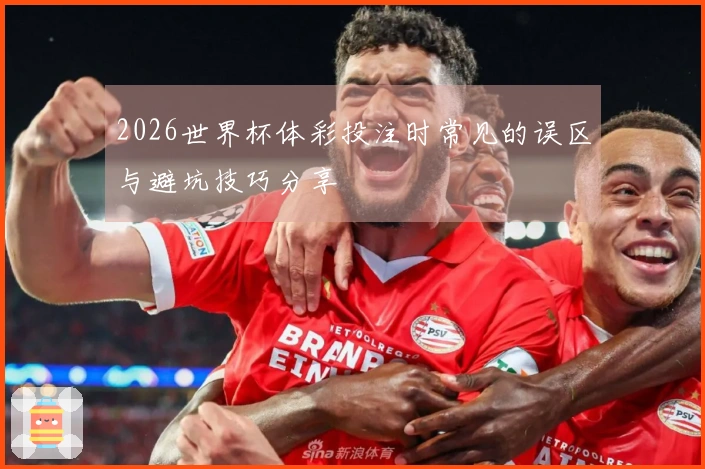 2026世界杯体彩投注时常见的误区与避坑技巧分享