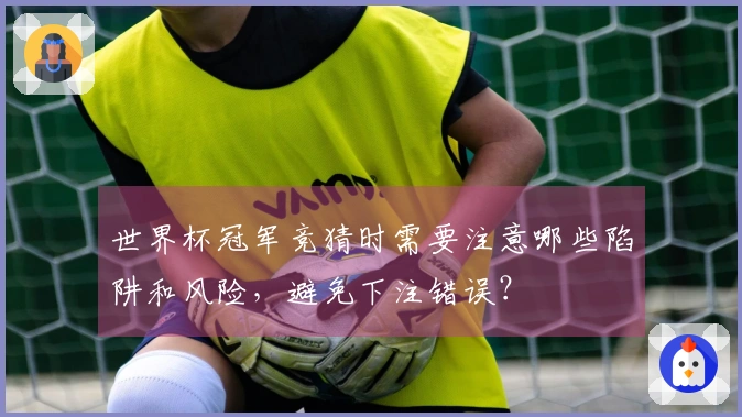世界杯冠军竞猜时需要注意哪些陷阱和风险，避免下注错误？
