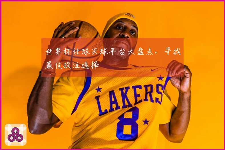 世界杯让球买球平台大盘点，寻找最佳投注选择