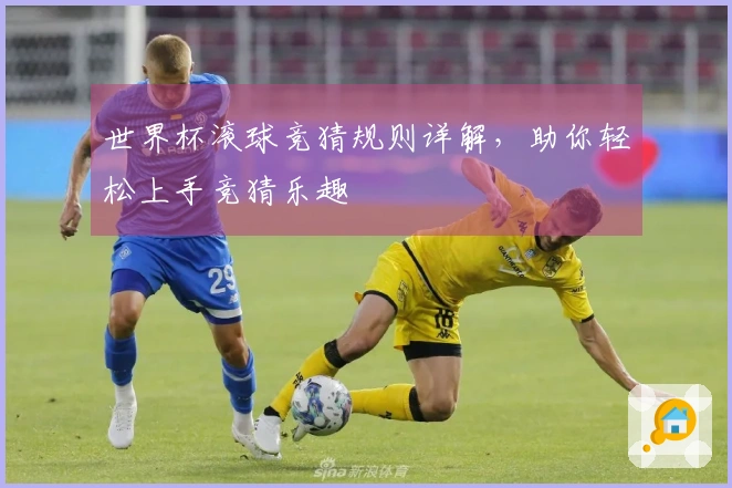 世界杯滚球竞猜规则详解，助你轻松上手竞猜乐趣