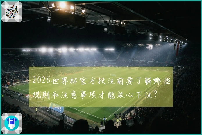 2026世界杯官方投注前要了解哪些规则和注意事项才能放心下注？
