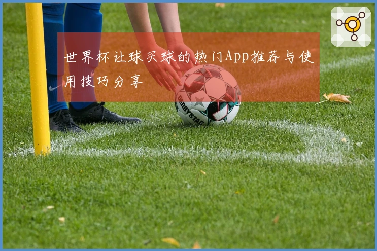 世界杯让球买球的热门App推荐与使用技巧分享