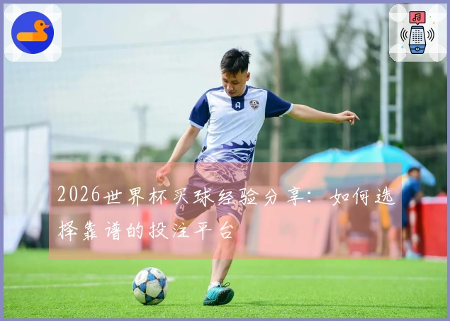 2026世界杯买球经验分享:如何选择靠谱的投注平台