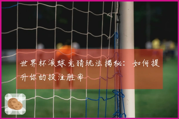 世界杯滚球竞猜玩法揭秘：如何提升你的投注胜率