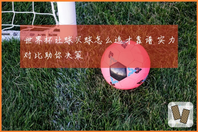 世界杯让球买球怎么选才靠谱 实力对比助你决策