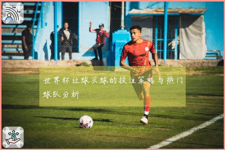 世界杯让球买球的投注策略与热门球队分析