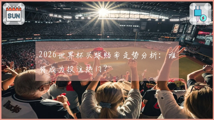 2026世界杯买球赔率走势分析：谁将成为投注热门？