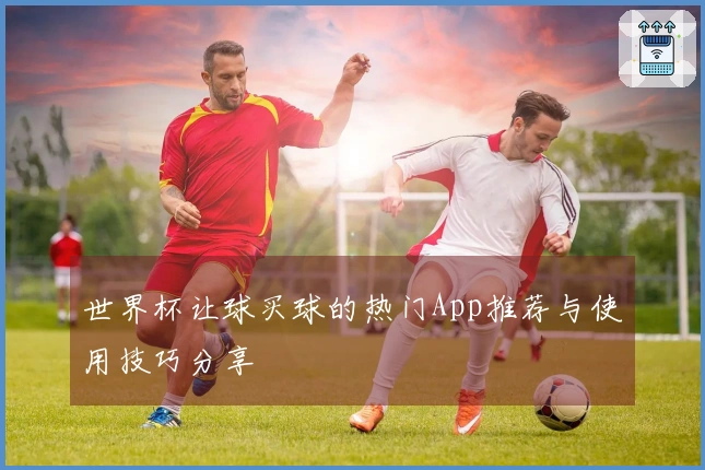 世界杯让球买球的热门App推荐与使用技巧分享