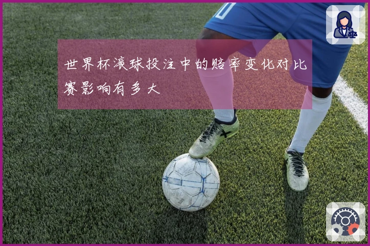 世界杯滚球投注中的赔率变化对比赛影响有多大