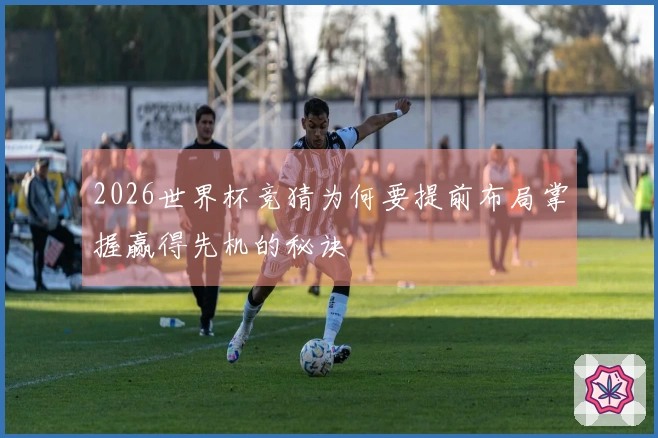 2026世界杯竞猜为何要提前布局掌握赢得先机的秘诀