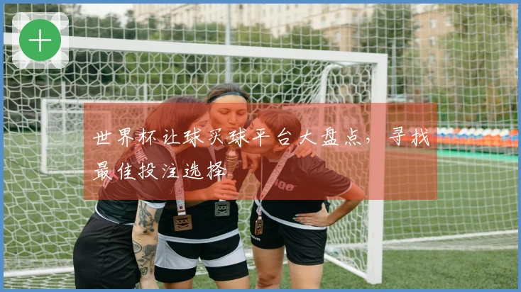 世界杯让球买球平台大盘点，寻找最佳投注选择