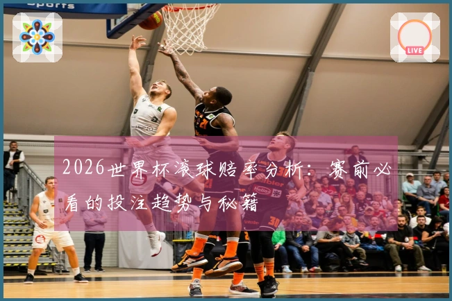 2026世界杯滚球赔率分析：赛前必看的投注趋势与秘籍